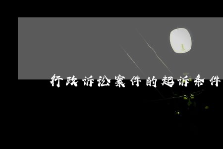 行政诉讼案件的起诉条件 行政诉讼案件的起诉条件