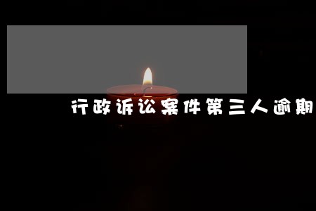行政诉讼案件第三人逾期举证 行政诉讼案件第三人逾期举证