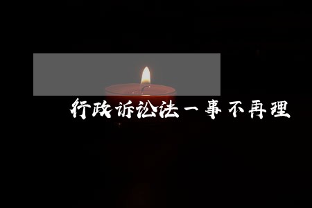 行政诉讼法一事不再理 行政诉讼法一事不再理