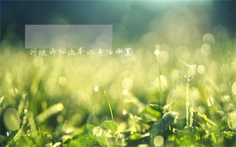 行政诉讼法举证责任倒置 行政诉讼法举证责任倒置