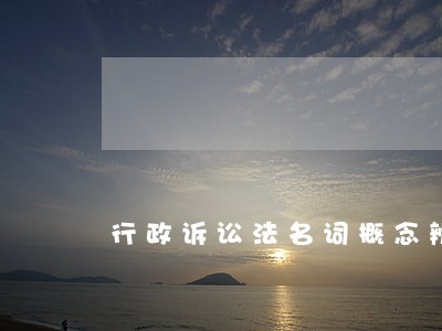 行政诉讼法名词概念辨析 行政诉讼法名词概念辨析