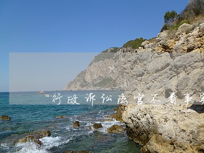 行政诉讼法官不看事实 行政诉讼法官不看事实