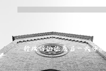 行政诉讼法最后一次修改 行政诉讼法最后一次修改