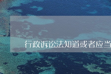 行政诉讼法知道或者应当知道理解 行政诉讼法知道或者应当知道理解