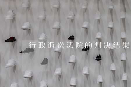 行政诉讼法院的判决结果种类 行政诉讼法院的判决结果种类