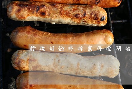 行政诉讼非诉案件逾期的处理 行政诉讼非诉案件逾期的处理