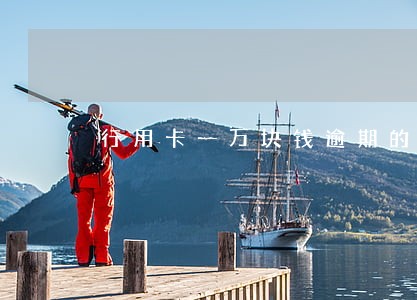 行用卡一万块钱逾期的利息是多 行用卡一万块钱逾期的利息是多