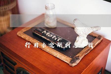 行用卡逾期利息多钱 行用卡逾期利息多钱