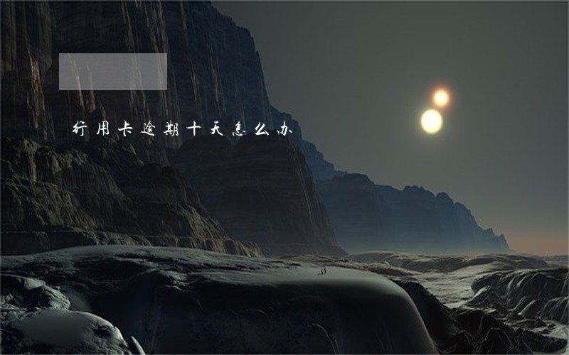 行用卡逾期十天怎么办 行用卡逾期十天怎么办