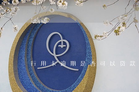 行用卡逾期是否可以贷款吗 行用卡逾期是否可以贷款吗