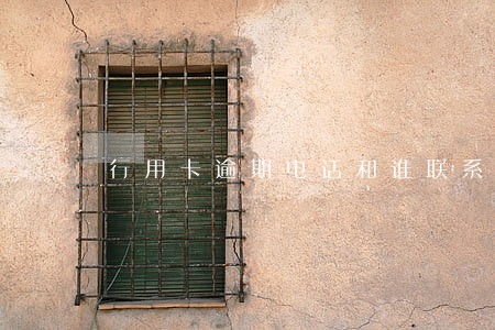 行用卡逾期电话和谁联系 行用卡逾期电话和谁联系