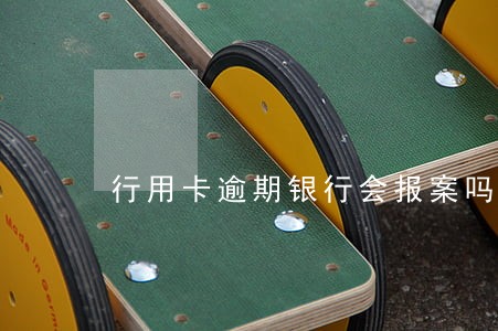 行用卡逾期银行会报案吗 行用卡逾期银行会报案吗