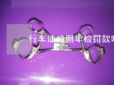 行车证逾期年检罚款吗 行车证逾期年检罚款吗