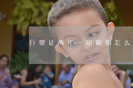 行驶证两年一审逾期怎么办 行驶证两年一审逾期怎么办