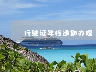 行驶证年检逾期办理 行驶证年检逾期办理