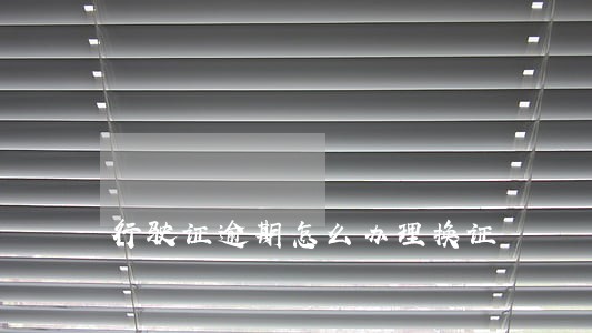 行驶证逾期怎么办理换证 行驶证逾期怎么办理换证