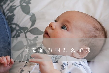 行驶证逾期怎么解决 行驶证逾期怎么解决