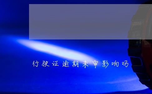 行驶证逾期未审影响吗 行驶证逾期未审影响吗