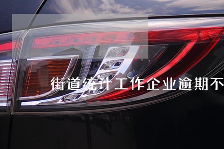 街道统计工作企业逾期不报 街道统计工作企业逾期不报