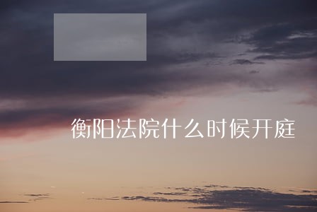 衡阳法院什么时候开庭 衡阳法院什么时候开庭