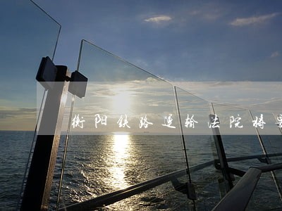 衡阳铁路运输法院将要搬迁 衡阳铁路运输法院将要搬迁