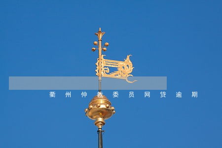 衢州仲裁委员网贷逾期 衢州仲裁委员网贷逾期