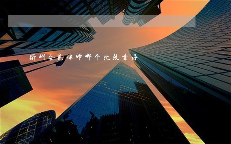 衢州会见律师哪个比较靠谱 衢州会见律师哪个比较靠谱