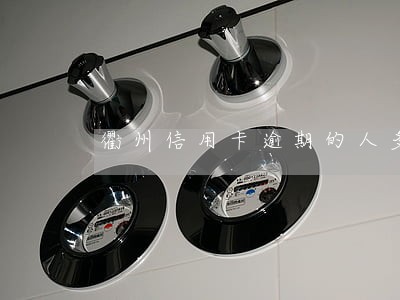 衢州信用卡逾期的人多吗 衢州信用卡逾期的人多吗