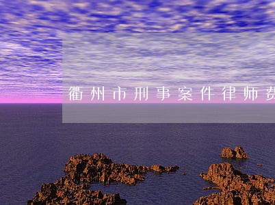 衢州市刑事案件律师费用咨询