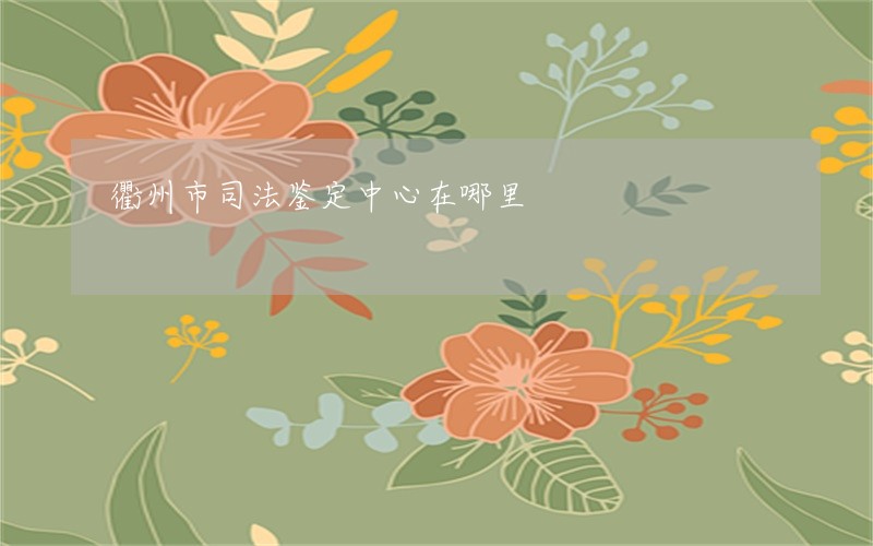 衢州市司法鉴定中心在哪里 衢州市司法鉴定中心在哪里