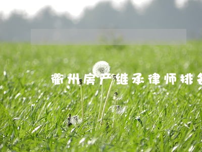 衢州房产继承律师排名 衢州房产继承律师排名