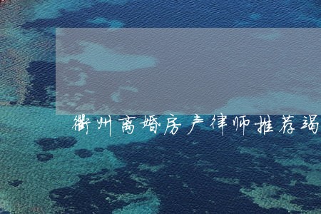 衢州离婚房产律师推荐竭诚服务 衢州离婚房产律师推荐竭诚服务