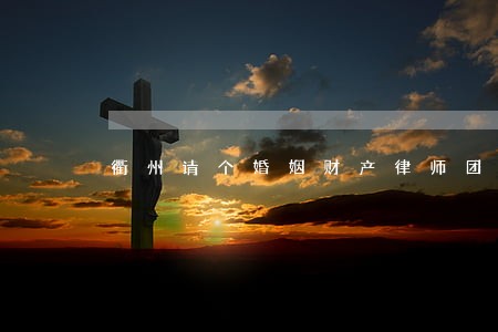 衢州请个婚姻财产律师团队 衢州请个婚姻财产律师团队