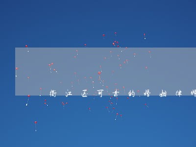 衢江区可靠的婚姻律师 衢江区可靠的婚姻律师