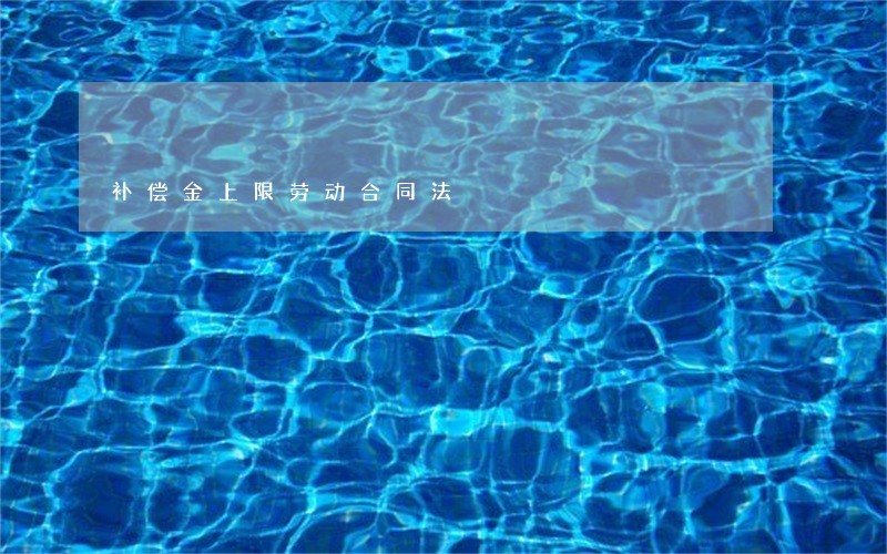补偿金上限劳动合同法 补偿金上限劳动合同法