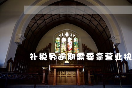 补税务逾期需要拿营业执照原件吗 补税务逾期需要拿营业执照原件吗