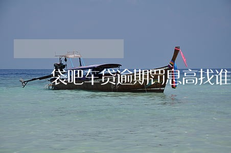 袋吧车贷逾期罚息高找谁投诉 袋吧车贷逾期罚息高找谁投诉