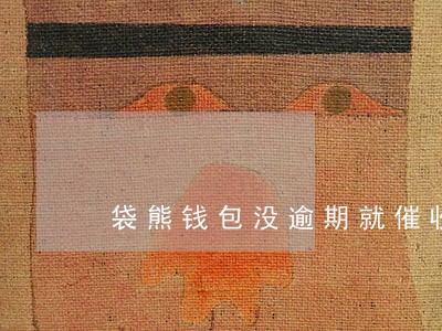袋熊钱包没逾期就催收 袋熊钱包没逾期就催收
