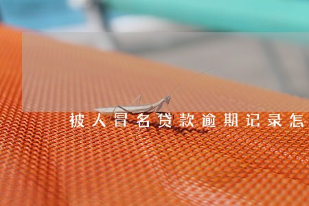 被人冒名贷款逾期记录怎么消除 被人冒名贷款逾期记录怎么消除