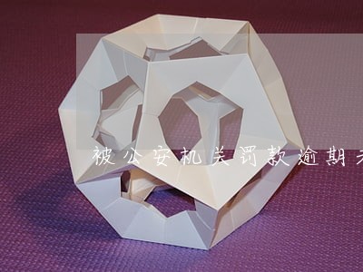 被公安机关罚款逾期未交 被公安机关罚款逾期未交