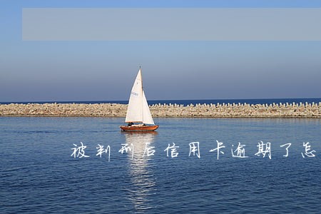 被判刑后信用卡逾期了怎么办 被判刑后信用卡逾期了怎么办