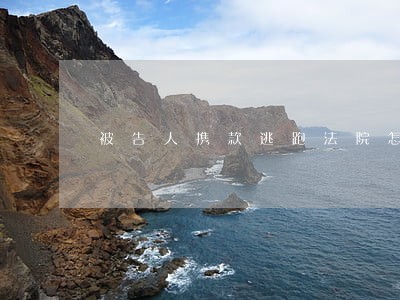 被告人携款逃跑法院怎么办 被告人携款逃跑法院怎么办