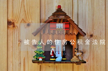 被告人的住房公积金法院能查封吗 被告人的住房公积金法院能查封吗