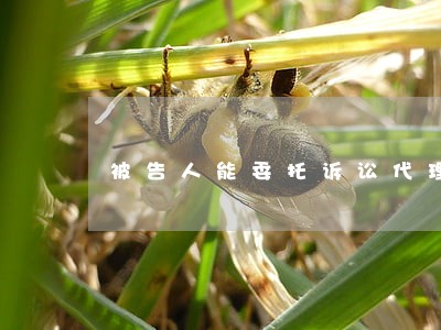 被告人能委托诉讼代理人吗 被告人能委托诉讼代理人吗
