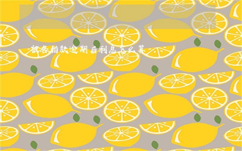 被告借款逾期后利息怎么算 被告借款逾期后利息怎么算