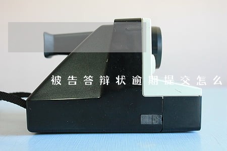 被告答辩状逾期提交怎么办 被告答辩状逾期提交怎么办