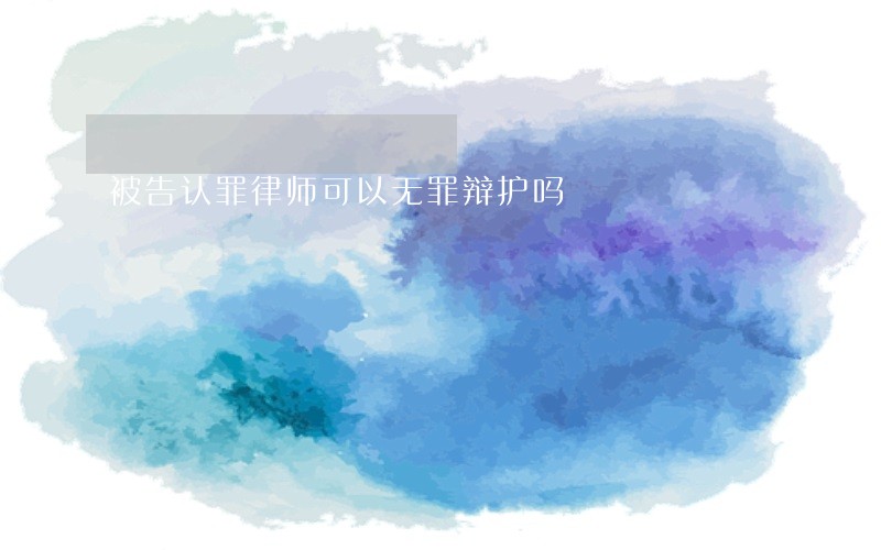 被告认罪律师可以无罪辩护吗