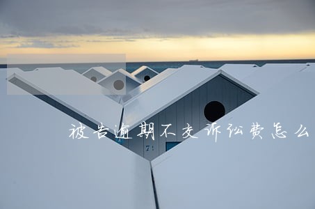 被告逾期不交诉讼费怎么处理 被告逾期不交诉讼费怎么处理