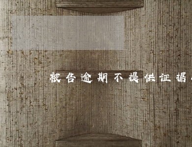 被告逾期不提供证据会怎样 被告逾期不提供证据会怎样