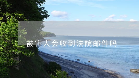 被害人会收到法院邮件吗 被害人会收到法院邮件吗